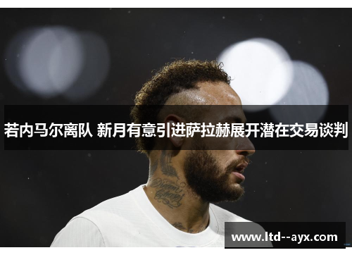 若内马尔离队 新月有意引进萨拉赫展开潜在交易谈判