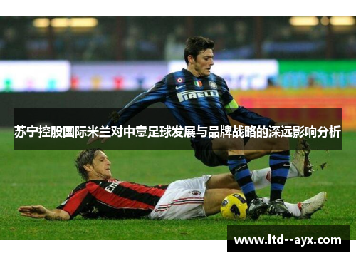 苏宁控股国际米兰对中意足球发展与品牌战略的深远影响分析 苏宁控股国际米兰对中意足球发展与品牌战略的深远影响分析
