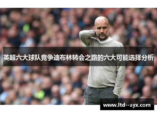 英超六大球队竞争迪布林转会之路的六大可能选择分析 英超六大球队竞争迪布林转会之路的六大可能选择分析
