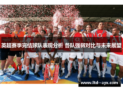 英超赛季完结球队表现分析 各队强弱对比与未来展望 英超赛季完结球队表现分析 各队强弱对比与未来展望