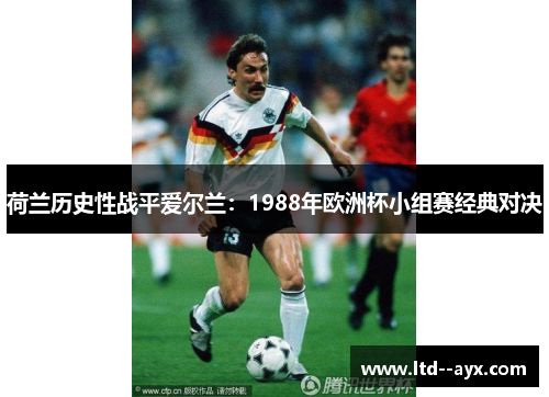 荷兰历史性战平爱尔兰:1988年欧洲杯小组赛经典对决 荷兰历史性战平爱尔兰:1988年欧洲杯小组赛经典对决