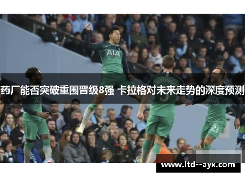 药厂能否突破重围晋级8强 卡拉格对未来走势的深度预测 药厂能否突破重围晋级8强 卡拉格对未来走势的深度预测