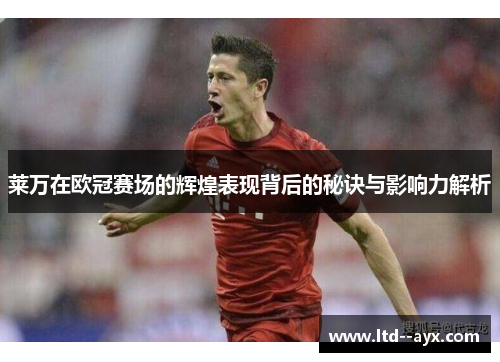 莱万在欧冠赛场的辉煌表现背后的秘诀与影响力解析 莱万在欧冠赛场的辉煌表现背后的秘诀与影响力解析