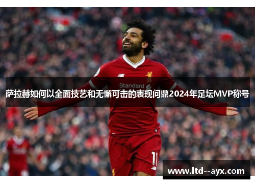 萨拉赫如何以全面技艺和无懈可击的表现问鼎2024年足坛MVP称号 萨拉赫如何以全面技艺和无懈可击的表现问鼎2024年足坛MVP称号
