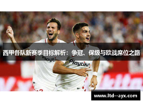 西甲各队新赛季目标解析:争冠、保级与欧战席位之路 西甲各队新赛季目标解析:争冠、保级与欧战席位之路