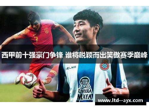 西甲前十强豪门争锋 谁将脱颖而出笑傲赛季巅峰