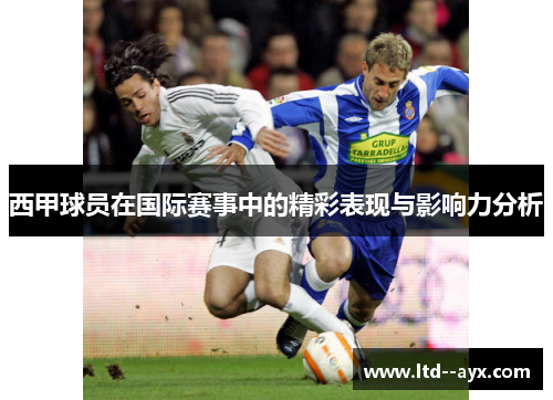 西甲球员在国际赛事中的精彩表现与影响力分析 西甲球员在国际赛事中的精彩表现与影响力分析
