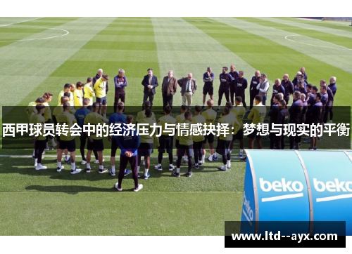 西甲球员转会中的经济压力与情感抉择:梦想与现实的平衡 西甲球员转会中的经济压力与情感抉择:梦想与现实的平衡