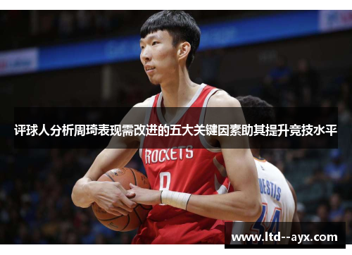 评球人分析周琦表现需改进的五大关键因素助其提升竞技水平 评球人分析周琦表现需改进的五大关键因素助其提升竞技水平