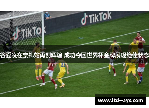 谷爱凌在崇礼站再创辉煌 成功夺回世界杯金牌展现绝佳状态 谷爱凌在崇礼站再创辉煌 成功夺回世界杯金牌展现绝佳状态