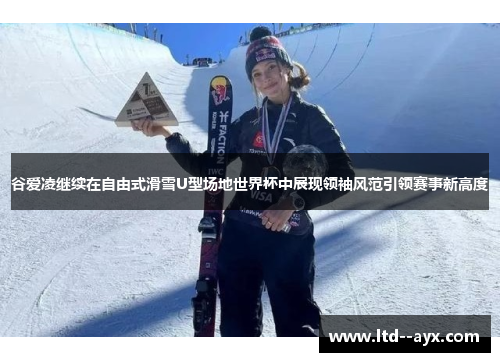 谷爱凌继续在自由式滑雪U型场地世界杯中展现领袖风范引领赛事新高度