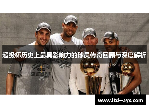 超级杯历史上最具影响力的球员传奇回顾与深度解析 超级杯历史上最具影响力的球员传奇回顾与深度解析