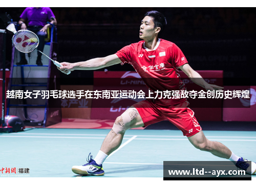 越南女子羽毛球选手在东南亚运动会上力克强敌夺金创历史辉煌