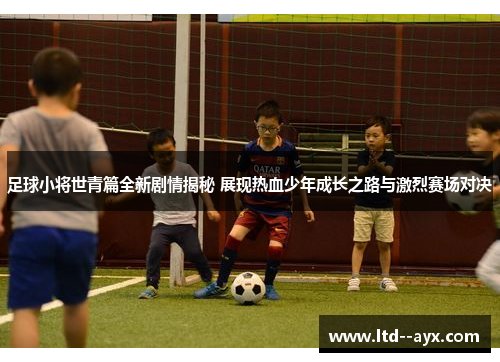 足球小将世青篇全新剧情揭秘 展现热血少年成长之路与激烈赛场对决