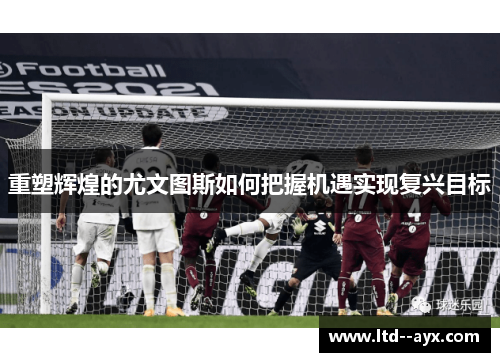 重塑辉煌的尤文图斯如何把握机遇实现复兴目标