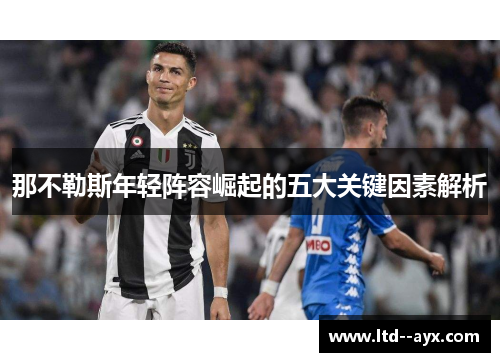 那不勒斯年轻阵容崛起的五大关键因素解析 那不勒斯年轻阵容崛起的五大关键因素解析