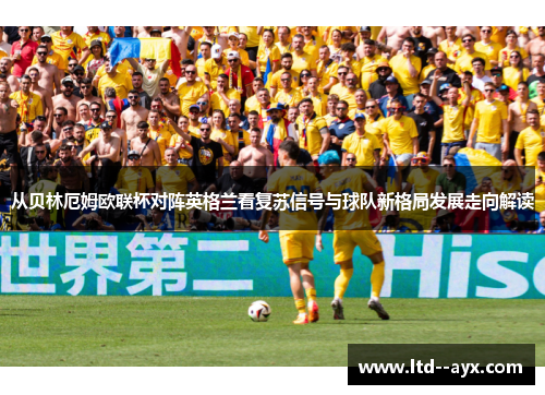从贝林厄姆欧联杯对阵英格兰看复苏信号与球队新格局发展走向解读