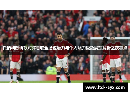 托纳利欧协联对阵曼联全场统治力与个人能力极致展现解析之夜亮点