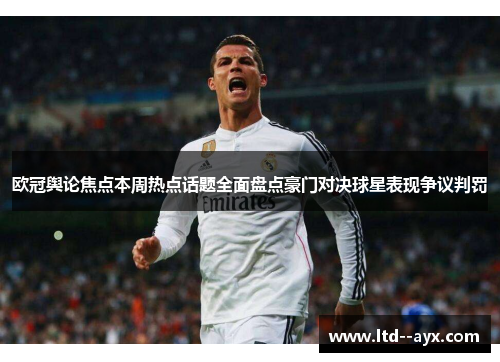 欧冠舆论焦点本周热点话题全面盘点豪门对决球星表现争议判罚