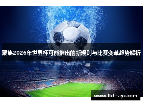 聚焦2026年世界杯可能推出的新规则与比赛变革趋势解析