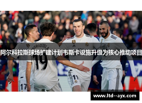 阿尔科拉斯球场扩建计划韦斯卡设施升级为核心推动项目