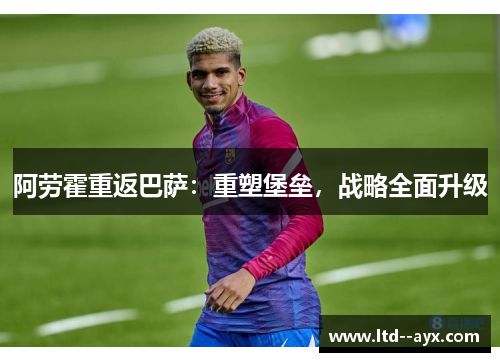 阿劳霍重返巴萨：重塑堡垒，战略全面升级