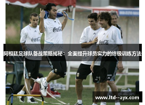 阿根廷足球队备战策略揭秘：全面提升球员实力的终极训练方法