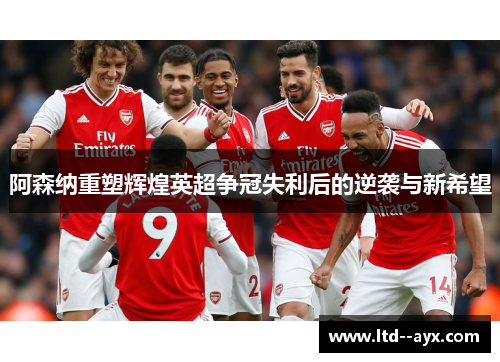 阿森纳重塑辉煌英超争冠失利后的逆袭与新希望