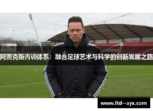 阿贾克斯青训体系:融合足球艺术与科学的创新发展之路 阿贾克斯青训体系:融合足球艺术与科学的创新发展之路