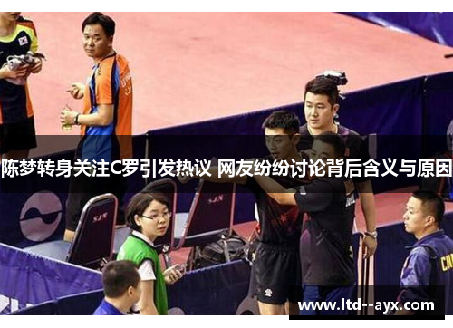 陈梦转身关注C罗引发热议 网友纷纷讨论背后含义与原因 陈梦转身关注C罗引发热议 网友纷纷讨论背后含义与原因