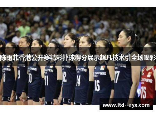 陈雨菲香港公开赛精彩扑球得分展示超凡技术引全场喝彩 陈雨菲香港公开赛精彩扑球得分展示超凡技术引全场喝彩