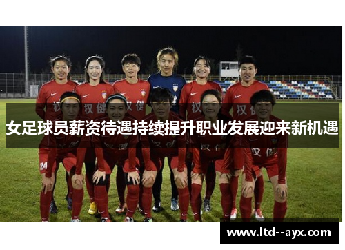 女足球员薪资待遇持续提升职业发展迎来新机遇