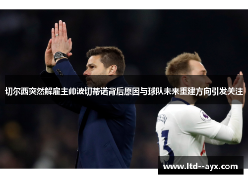 切尔西突然解雇主帅波切蒂诺背后原因与球队未来重建方向引发关注