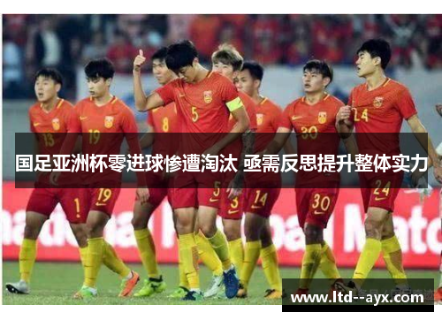 国足亚洲杯零进球惨遭淘汰 亟需反思提升整体实力