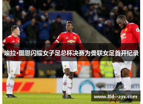 埃拉·图恩闪耀女子足总杯决赛为曼联女足首开纪录