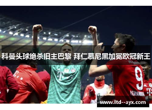科曼头球绝杀旧主巴黎 拜仁慕尼黑加冕欧冠新王 科曼头球绝杀旧主巴黎 拜仁慕尼黑加冕欧冠新王