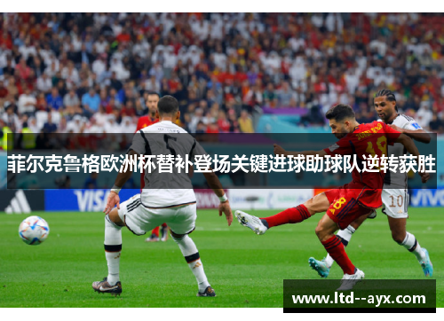 菲尔克鲁格欧洲杯替补登场关键进球助球队逆转获胜 菲尔克鲁格欧洲杯替补登场关键进球助球队逆转获胜
