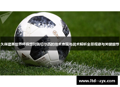 久保建英世界杯假想对阵切尔西的技术表现与战术解析全景观察与关键细节 久保建英世界杯假想对阵切尔西的技术表现与战术解析全景观察与关键细节