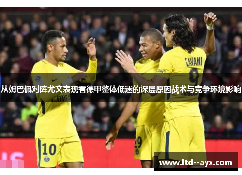 从姆巴佩对阵尤文表现看德甲整体低迷的深层原因战术与竞争环境影响 从姆巴佩对阵尤文表现看德甲整体低迷的深层原因战术与竞争环境影响
