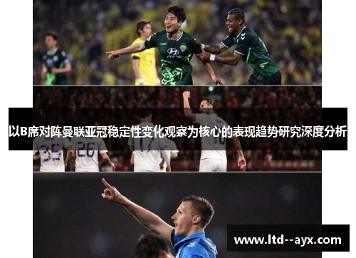 以B席对阵曼联亚冠稳定性变化观察为核心的表现趋势研究深度分析 以B席对阵曼联亚冠稳定性变化观察为核心的表现趋势研究深度分析
