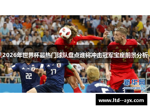 2026年世界杯最热门球队盘点谁将冲击冠军宝座前景分析 2026年世界杯最热门球队盘点谁将冲击冠军宝座前景分析