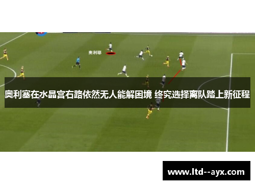 奥利塞在水晶宫右路依然无人能解困境 终究选择离队踏上新征程 奥利塞在水晶宫右路依然无人能解困境 终究选择离队踏上新征程