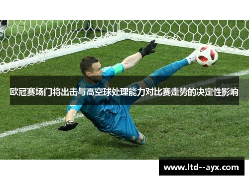 欧冠赛场门将出击与高空球处理能力对比赛走势的决定性影响 欧冠赛场门将出击与高空球处理能力对比赛走势的决定性影响