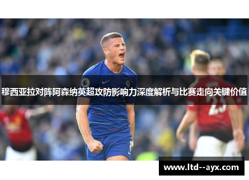 穆西亚拉对阵阿森纳英超攻防影响力深度解析与比赛走向关键价值