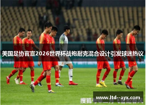 美国足协官宣2026世界杯战袍耐克混合设计引发球迷热议 美国足协官宣2026世界杯战袍耐克混合设计引发球迷热议